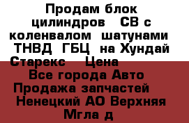 Продам блок цилиндров D4СВ с коленвалом, шатунами, ТНВД, ГБЦ, на Хундай Старекс  › Цена ­ 50 000 - Все города Авто » Продажа запчастей   . Ненецкий АО,Верхняя Мгла д.